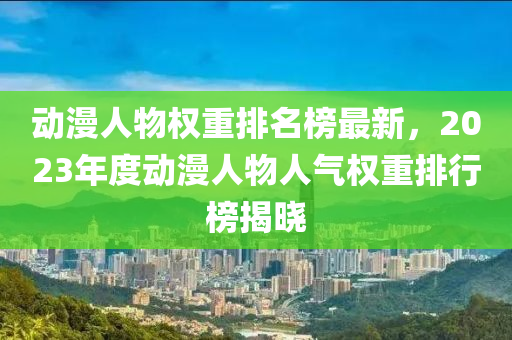 動(dòng)漫人物權(quán)重排名榜最新，2023年度動(dòng)漫人物人氣權(quán)重排行榜揭曉