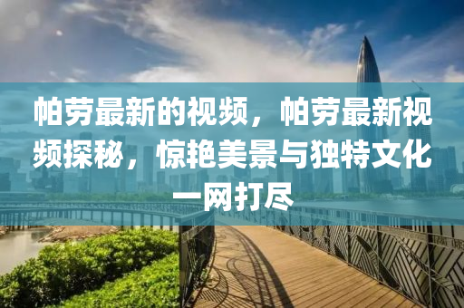 帕勞最新的視頻，帕勞最新視頻探秘，驚艷美景與獨(dú)特文化一網(wǎng)打盡