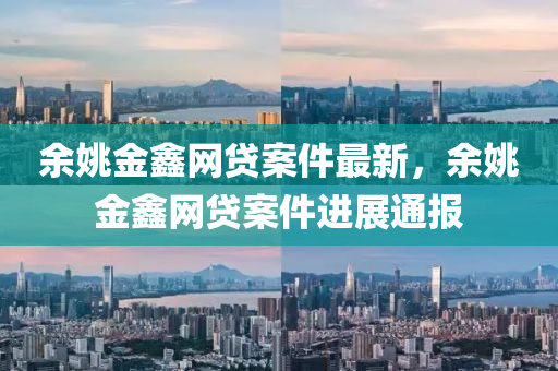 余姚金鑫網貸案件最新，余姚金鑫網貸案件進展通報