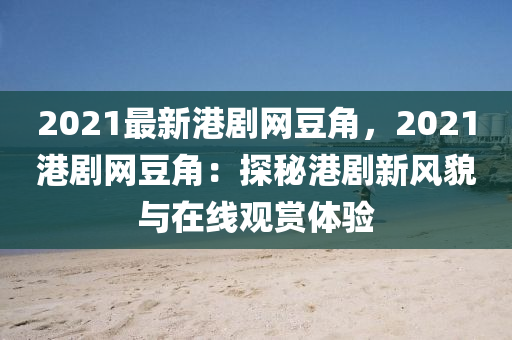 2021最新港劇網(wǎng)豆角，2021港劇網(wǎng)豆角：探秘港劇新風(fēng)貌與在線觀賞體驗(yàn)