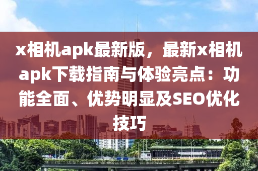 x相機(jī)apk最新版，最新x相機(jī)apk下載指南與體驗(yàn)亮點(diǎn)：功能全面、優(yōu)勢(shì)明顯及SEO優(yōu)化技巧