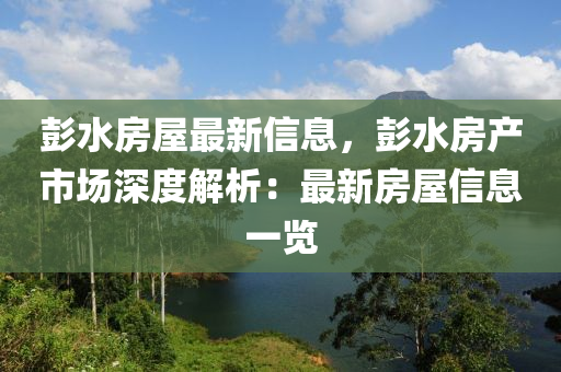 彭水房屋最新信息，彭水房產市場深度解析：最新房屋信息一覽