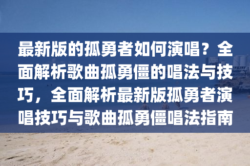 最新版的孤勇者如何演唱？全面解析歌曲孤勇僵的唱法與技巧，全面解析最新版孤勇者演唱技巧與歌曲孤勇僵唱法指南