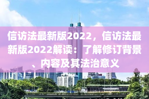 信訪法最新版2022，信訪法最新版2022解讀：了解修訂背景、內(nèi)容及其法治意義