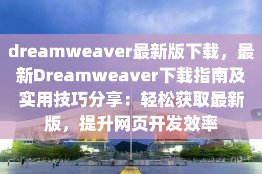 dreamweaver最新版下載，最新Dreamweaver下載指南及實(shí)用技巧分享：輕松獲取最新版，提升網(wǎng)頁(yè)開(kāi)發(fā)效率