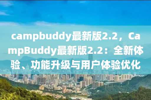 campbuddy最新版2.2，CampBuddy最新版2.2：全新體驗(yàn)、功能升級(jí)與用戶體驗(yàn)優(yōu)化