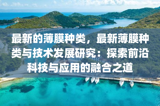 最新的薄膜種類(lèi)，最新薄膜種類(lèi)與技術(shù)發(fā)展研究：探索前沿科技與應(yīng)用的融合之道