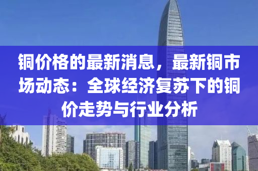 銅價(jià)格的最新消息，最新銅市場(chǎng)動(dòng)態(tài)：全球經(jīng)濟(jì)復(fù)蘇下的銅價(jià)走勢(shì)與行業(yè)分析
