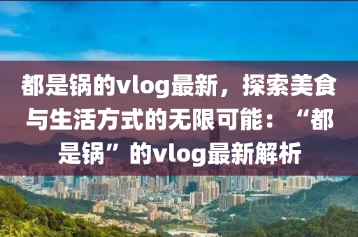 都是鍋的vlog最新，探索美食與生活方式的無限可能：“都是鍋”的vlog最新解析