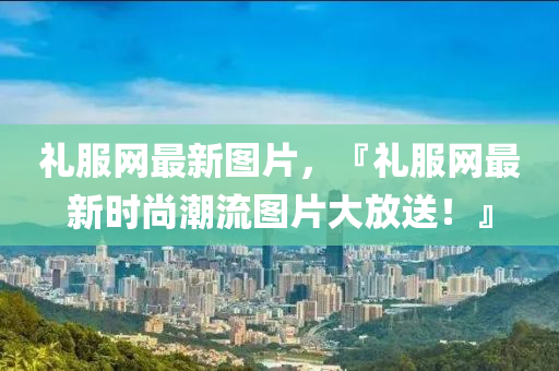 禮服網(wǎng)最新圖片，『禮服網(wǎng)最新時(shí)尚潮流圖片大放送！』
