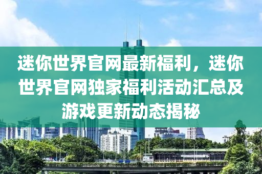 迷你世界官網(wǎng)最新福利，迷你世界官網(wǎng)獨(dú)家福利活動匯總及游戲更新動態(tài)揭秘