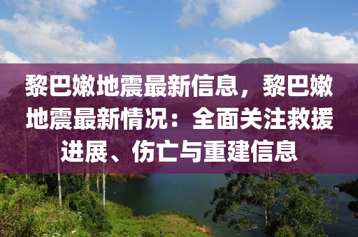黎巴嫩地震最新信息，黎巴嫩地震最新情況：全面關(guān)注救援進(jìn)展、傷亡與重建信息