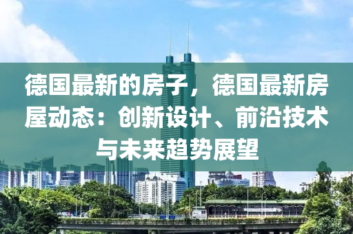 德國(guó)最新的房子，德國(guó)最新房屋動(dòng)態(tài)：創(chuàng)新設(shè)計(jì)、前沿技術(shù)與未來(lái)趨勢(shì)展望