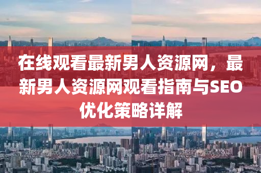在線觀看最新男人資源網，最新男人資源網觀看指南與SEO優(yōu)化策略詳解