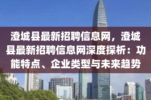 澄城縣最新招聘信息網(wǎng)，澄城縣最新招聘信息網(wǎng)深度探析：功能特點(diǎn)、企業(yè)類型與未來(lái)趨勢(shì)