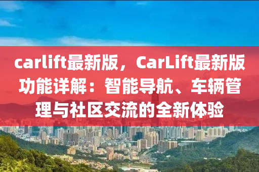 carlift最新版，CarLift最新版功能詳解：智能導(dǎo)航、車輛管理與社區(qū)交流的全新體驗(yàn)