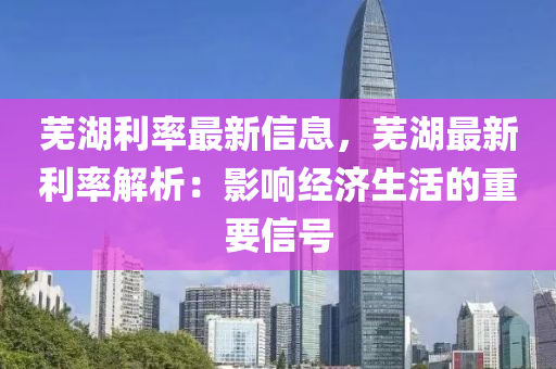 蕪湖利率最新信息，蕪湖最新利率解析：影響經(jīng)濟(jì)生活的重要信號(hào)