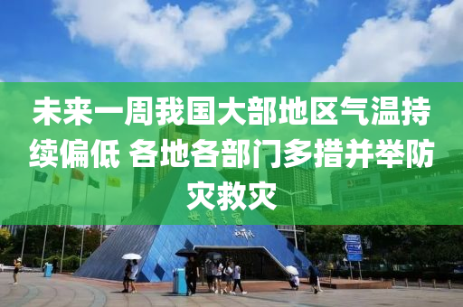 未來一周我國大部地區(qū)氣溫持續(xù)偏低 各地各部門多措并舉防災(zāi)救災(zāi)