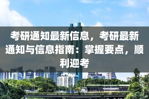 考研通知最新信息，考研最新通知與信息指南：掌握要點(diǎn)，順利迎考