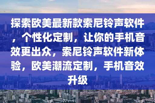 探索歐美最新款索尼鈴聲軟件，個(gè)性化定制，讓你的手機(jī)音效更出眾，索尼鈴聲軟件新體驗(yàn)，歐美潮流定制，手機(jī)音效升級