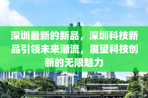 深圳最新的新品，深圳科技新品引領(lǐng)未來潮流，展望科技創(chuàng)新的無限魅力