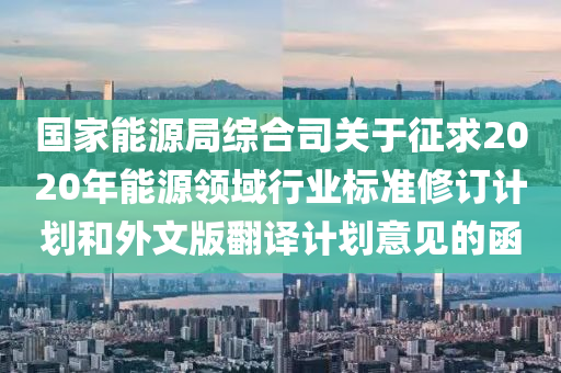 國(guó)家能源局綜合司關(guān)于征求2020年能源領(lǐng)域行業(yè)標(biāo)準(zhǔn)修訂計(jì)劃和外文版翻譯計(jì)劃意見的函