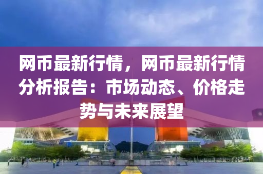 網(wǎng)幣最新行情，網(wǎng)幣最新行情分析報(bào)告：市場(chǎng)動(dòng)態(tài)、價(jià)格走勢(shì)與未來展望