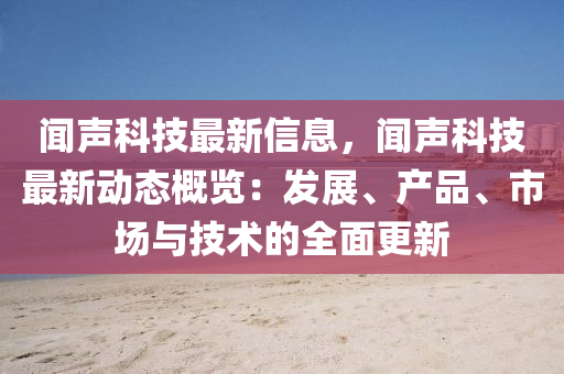聞聲科技最新信息，聞聲科技最新動態(tài)概覽：發(fā)展、產(chǎn)品、市場與技術(shù)的全面更新