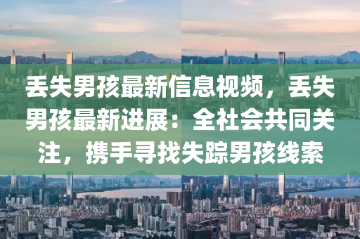 丟失男孩最新信息視頻，丟失男孩最新進(jìn)展：全社會(huì)共同關(guān)注，攜手尋找失蹤男孩線索