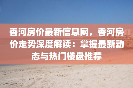 香河房價最新信息網(wǎng)，香河房價走勢深度解讀：掌握最新動態(tài)與熱門樓盤推薦