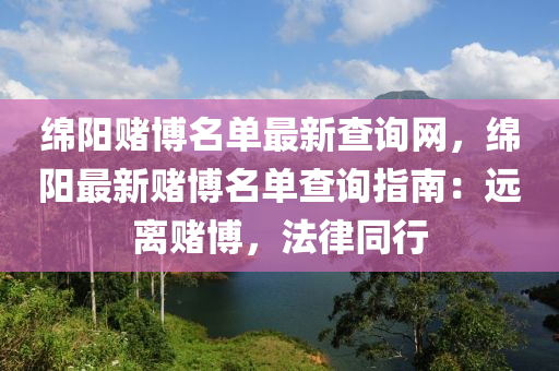 綿陽(yáng)賭博名單最新查詢網(wǎng)，綿陽(yáng)最新賭博名單查詢指南：遠(yuǎn)離賭博，法律同行