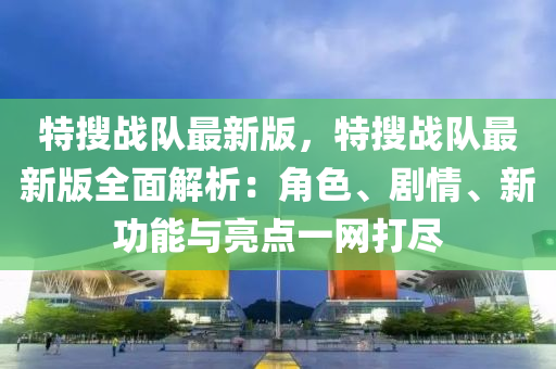 特搜戰(zhàn)隊最新版，特搜戰(zhàn)隊最新版全面解析：角色、劇情、新功能與亮點一網(wǎng)打盡