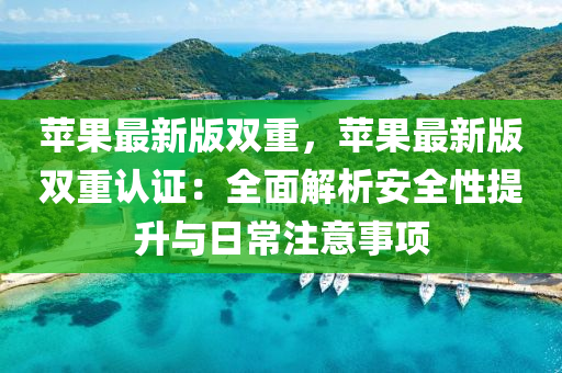 蘋果最新版雙重，蘋果最新版雙重認證：全面解析安全性提升與日常注意事項