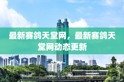 最新賽鴿天堂網(wǎng)，最新賽鴿天堂網(wǎng)動態(tài)更新