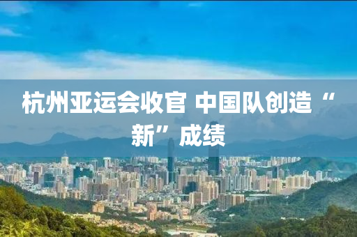 杭州亞運(yùn)會(huì)收官 中國(guó)隊(duì)創(chuàng)造“新”成績(jī)