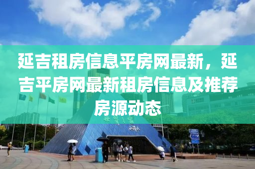 延吉租房信息平房網(wǎng)最新，延吉平房網(wǎng)最新租房信息及推薦房源動態(tài)