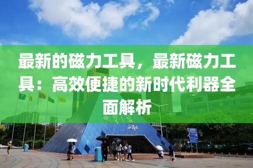 最新的磁力工具，最新磁力工具：高效便捷的新時代利器全面解析