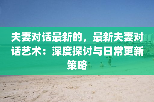 夫妻對話最新的，最新夫妻對話藝術(shù)：深度探討與日常更新策略
