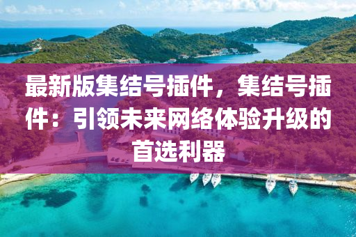 最新版集結(jié)號(hào)插件，集結(jié)號(hào)插件：引領(lǐng)未來網(wǎng)絡(luò)體驗(yàn)升級(jí)的首選利器