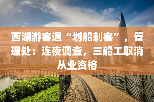 西湖游客遇“劃船刺客”，管理處：連夜調(diào)查，三船工取消從業(yè)資格