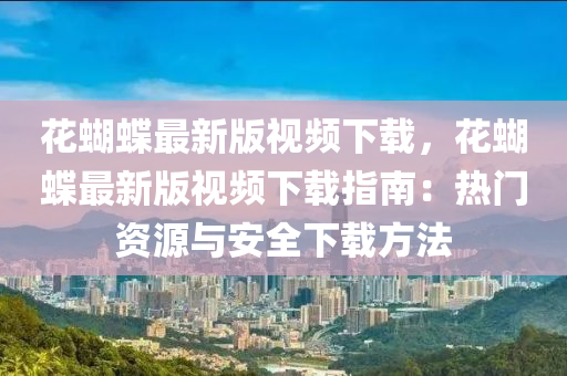 花蝴蝶最新版視頻下載，花蝴蝶最新版視頻下載指南：熱門資源與安全下載方法