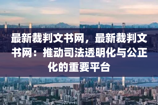 最新裁判文書網(wǎng)，最新裁判文書網(wǎng)：推動(dòng)司法透明化與公正化的重要平臺(tái)