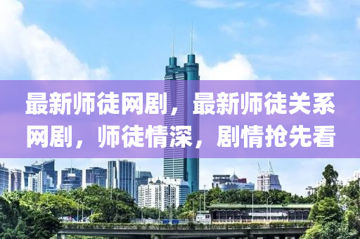 最新師徒網(wǎng)劇，最新師徒關(guān)系網(wǎng)劇，師徒情深，劇情搶先看