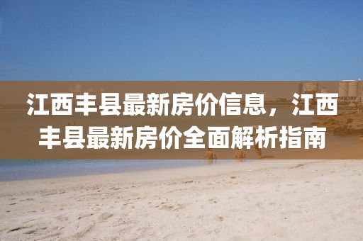 江西豐縣最新房價信息，江西豐縣最新房價全面解析指南