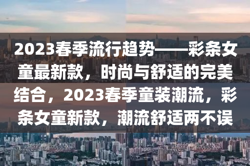 2023春季流行趨勢(shì)——彩條女童最新款，時(shí)尚與舒適的完美結(jié)合，2023春季童裝潮流，彩條女童新款，潮流舒適兩不誤
