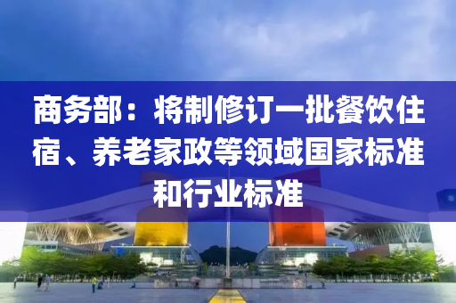 商務(wù)部：將制修訂一批餐飲住宿、養(yǎng)老家政等領(lǐng)域國家標(biāo)準(zhǔn)和行業(yè)標(biāo)準(zhǔn)