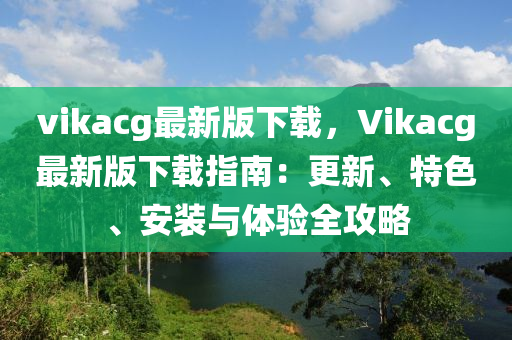 vikacg最新版下載，Vikacg最新版下載指南：更新、特色、安裝與體驗全攻略