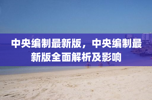 中央編制最新版，中央編制最新版全面解析及影響
