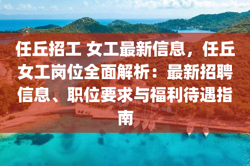 任丘招工 女工最新信息，任丘女工崗位全面解析：最新招聘信息、職位要求與福利待遇指南