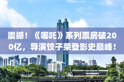 震撼！《哪吒》系列票房破200億，導(dǎo)演餃子榮登影史巔峰！